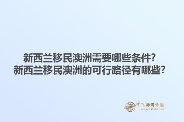 新西兰移民澳洲需要哪些条件？新西兰移民澳洲的可行路径有哪些？1.jpg