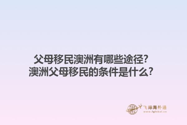 父母移民澳洲有哪些途径？澳洲父母移民的条件是什么？1.jpg