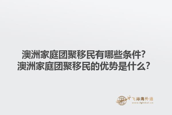 澳洲家庭团聚移民有哪些条件？澳洲家庭团聚移民的优势是什么？1.jpg