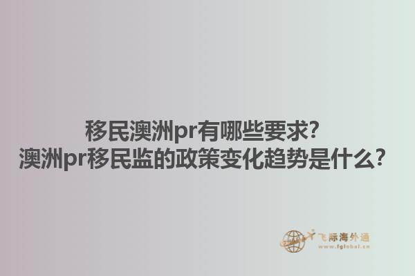 移民澳洲pr有哪些要求？澳洲pr移民监的政策变化趋势是什么？1.jpg