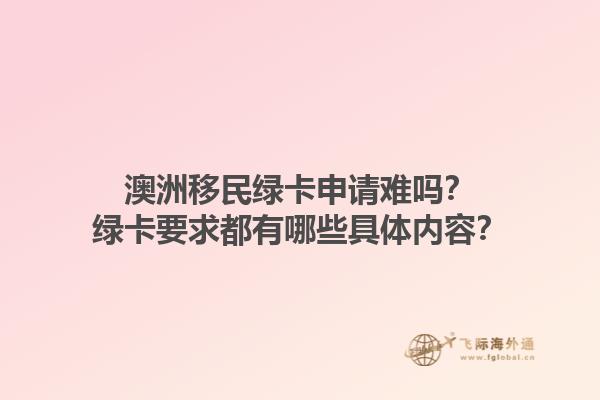 澳洲移民绿卡申请难吗？绿卡要求都有哪些具体内容？1.jpg