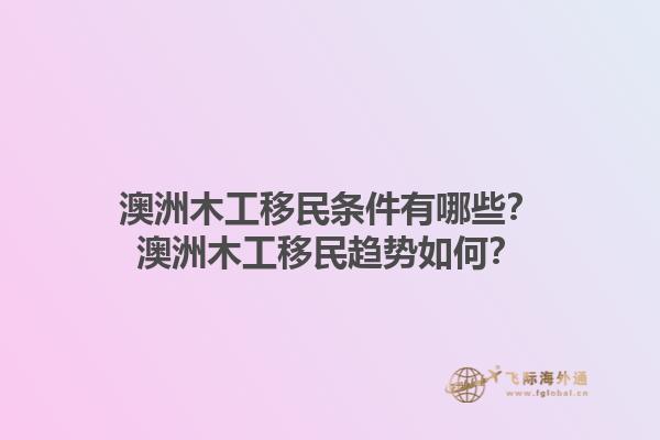 澳洲木工移民条件有哪些？澳洲木工移民趋势如何？1.jpg