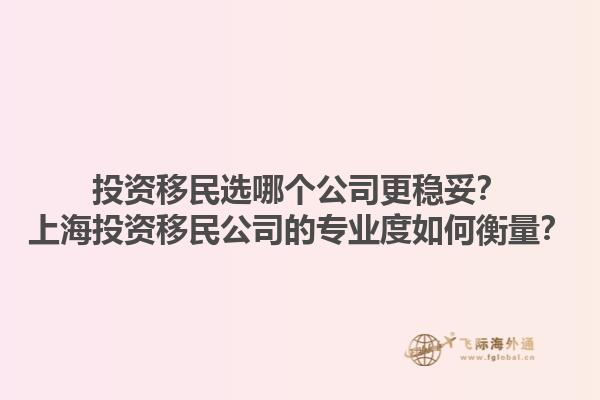 投资移民选哪个公司更稳妥？上海投资移民公司的专业度如何衡量？1.jpg