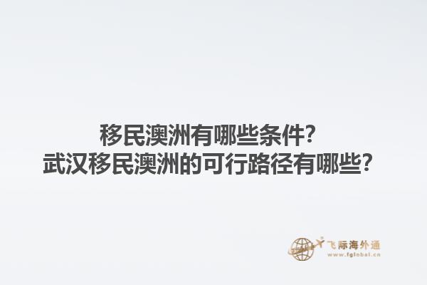 移民澳洲有哪些条件？武汉移民澳洲的可行路径有哪些？1.jpg