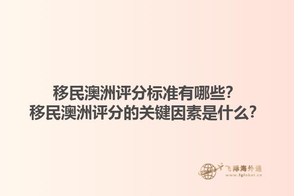 移民澳洲评分标准有哪些？移民澳洲评分的关键因素是什么？1.jpg