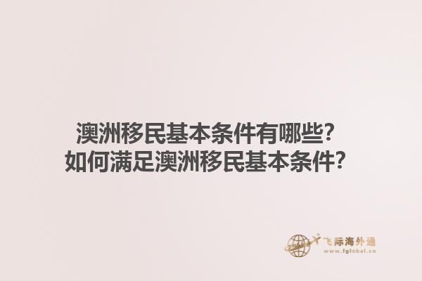 澳洲移民基本条件有哪些？如何满足澳洲移民基本条件？1.jpg