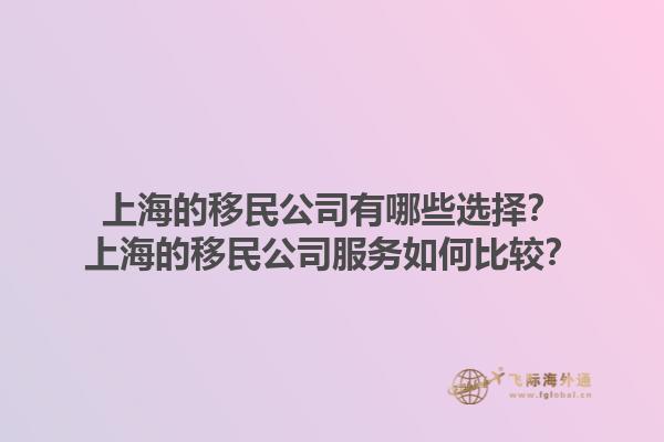 上海的移民公司有哪些选择？上海的移民公司服务如何比较？1.jpg
