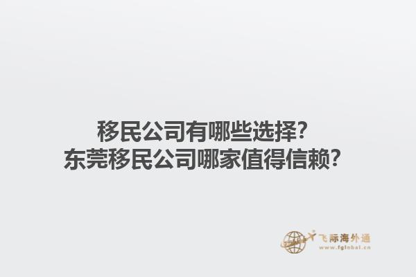移民公司有哪些选择？东莞移民公司哪家值得信赖？1.jpg