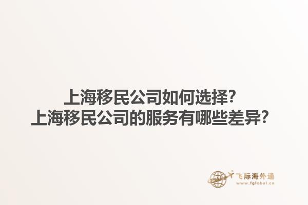 上海移民公司如何选择？上海移民公司的服务有哪些差异？1.jpg