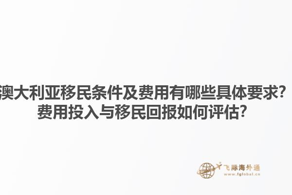 澳大利亚移民条件及费用有哪些具体要求？费用投入与移民回报如何评估？1.jpg