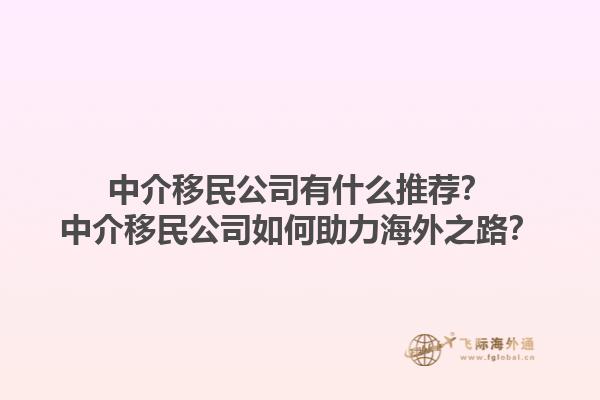 中介移民公司有什么推荐？中介移民公司如何助力海外之路？1.jpg
