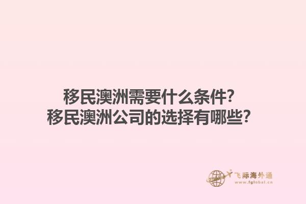 移民澳洲需要什么条件？移民澳洲公司的选择有哪些？1.jpg