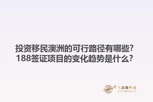 投资移民澳洲的可行路径有哪些？188签证项目的变化趋势是什么？1.jpg