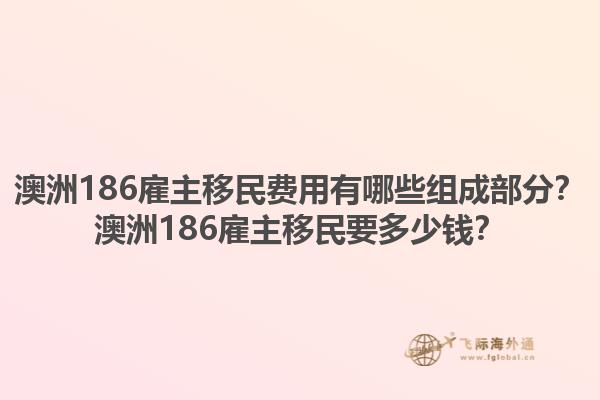澳洲186雇主移民费用有哪些组成部分？澳洲186雇主移民要多少钱？1.jpg