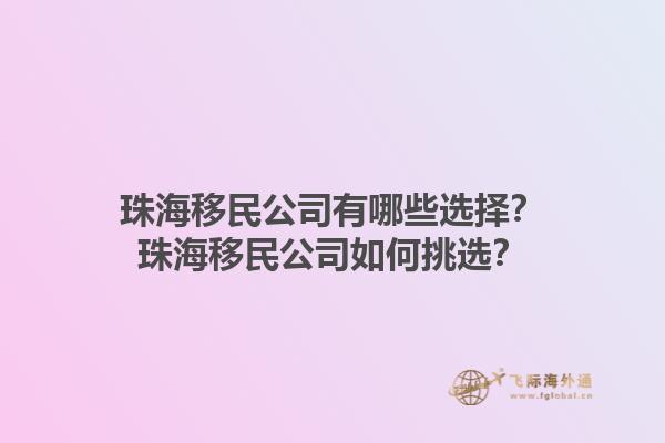 珠海移民公司有哪些选择？珠海移民公司如何挑选？1.jpg