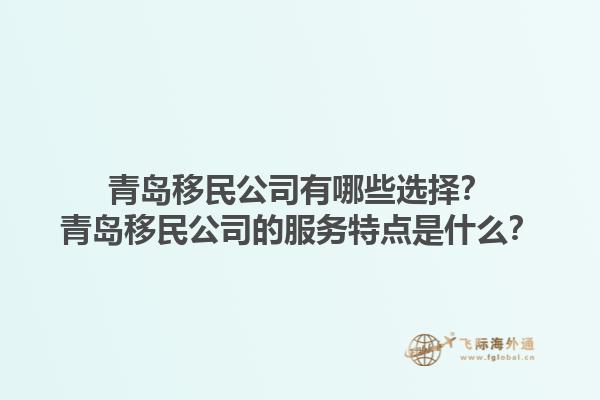 青岛移民公司有哪些选择？青岛移民公司的服务特点是什么？1.jpg