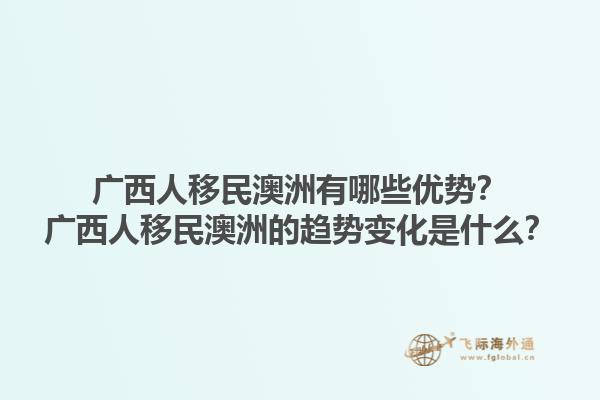 广西人移民澳洲有哪些优势？广西人移民澳洲的趋势变化是什么？1.jpg