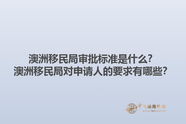 澳洲移民局审批标准是什么？澳洲移民局对申请人的要求有哪些？1.jpg