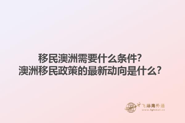 移民澳洲需要什么条件？澳洲移民政策的最新动向是什么？1.jpg
