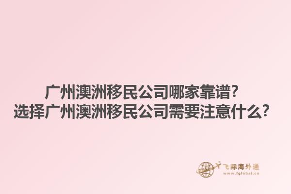 广州澳洲移民公司哪家靠谱？选择广州澳洲移民公司需要注意什么？1.jpg