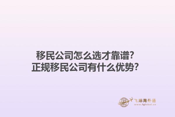 移民公司怎么选才靠谱？正规移民公司有什么优势？1.jpg