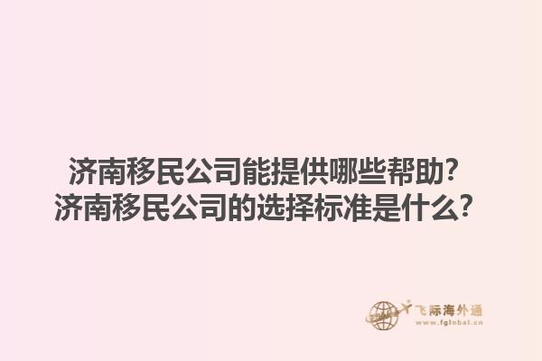 济南移民公司能提供哪些帮助？济南移民公司的选择标准是什么？1.jpg