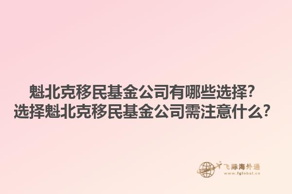 魁北克移民基金公司有哪些选择？选择魁北克移民基金公司需注意什么？1.jpg