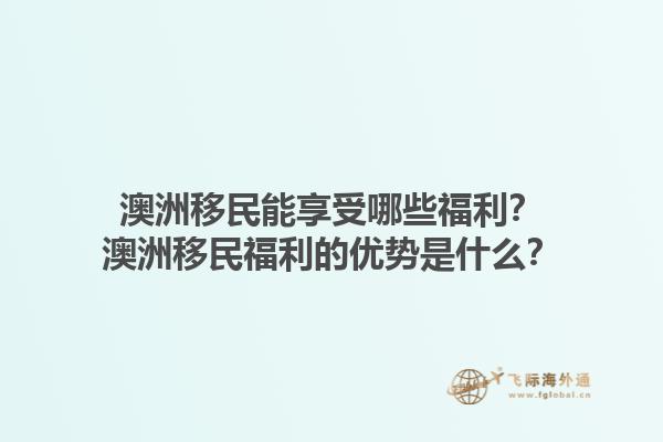 澳洲移民能享受哪些福利？澳洲移民福利的优势是什么？1.jpg
