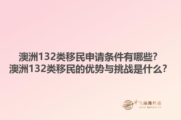 澳洲132类移民申请条件有哪些？澳洲132类移民的优势与挑战是什么？1.jpg