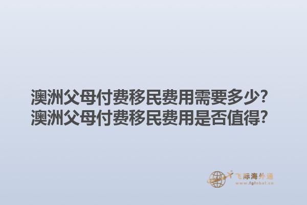 澳洲父母付费移民费用需要多少？澳洲父母付费移民费用是否值得？1.jpg