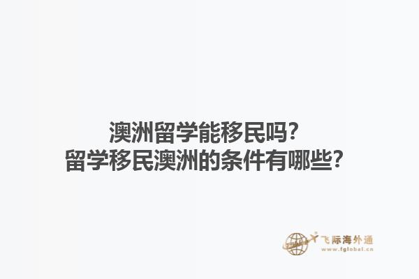 澳洲留学能移民吗？留学移民澳洲的条件有哪些？1.jpg