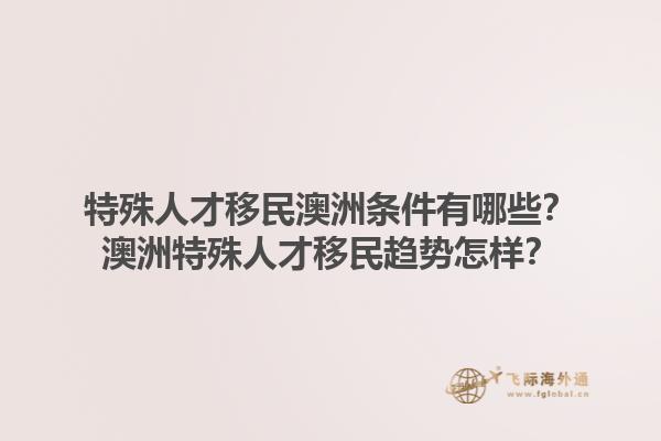 特殊人才移民澳洲条件有哪些？澳洲特殊人才移民趋势怎样？1.jpg