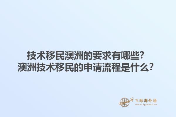 技术移民澳洲的要求有哪些？澳洲技术移民的申请流程是什么？1.jpg