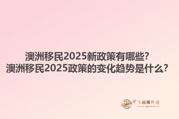 澳洲移民2025新政策有哪些？澳洲移民2025政策的变化趋势是什么？1.jpg