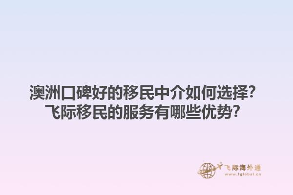 澳洲口碑好的移民中介如何选择？飞际移民的服务有哪些优势？1.jpg