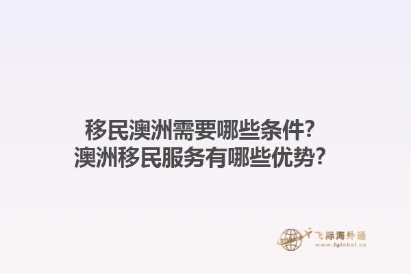 移民澳洲需要哪些条件？澳洲移民服务有哪些优势？1.jpg