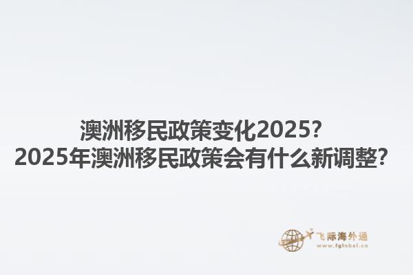 澳洲移民政策变化2025？2025年澳洲移民政策会有什么新调整？1.jpg