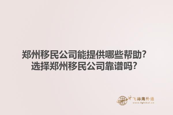 郑州移民公司能提供哪些帮助？选择郑州移民公司靠谱吗？1.jpg