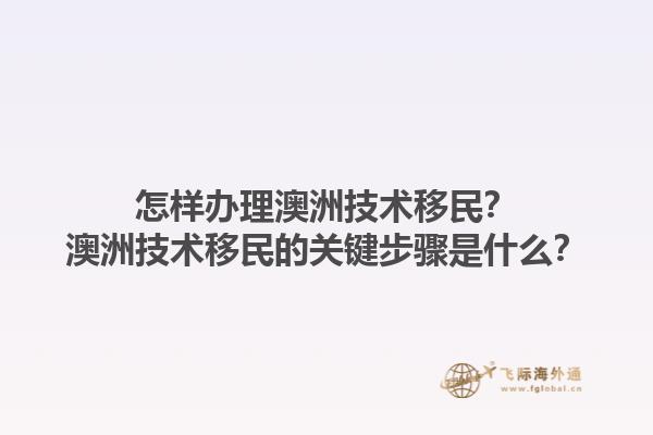 怎样办理澳洲技术移民？澳洲技术移民的关键步骤是什么？1.jpg