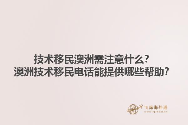 技术移民澳洲需注意什么？澳洲技术移民电话能提供哪些帮助？1.jpg