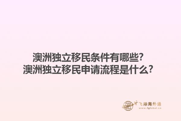 澳洲独立移民条件有哪些？澳洲独立移民申请流程是什么？1.jpg