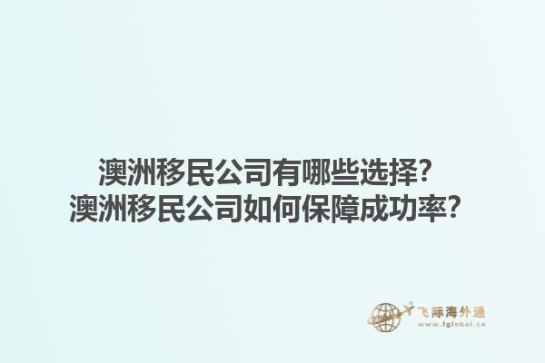澳洲移民公司有哪些选择？澳洲移民公司如何保障成功率？1.jpg
