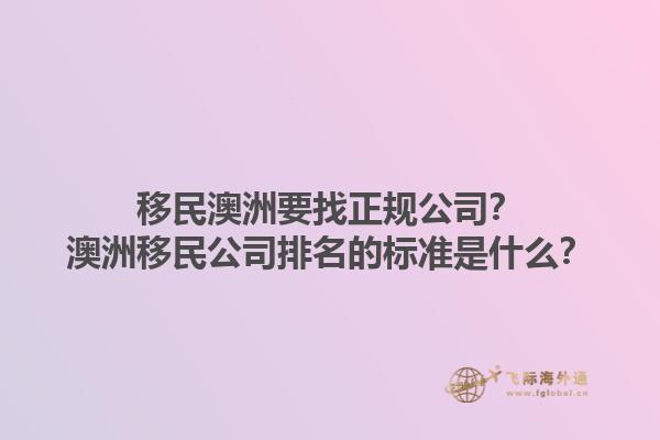 移民澳洲要找正规公司？澳洲移民公司排名的标准是什么？1.jpg