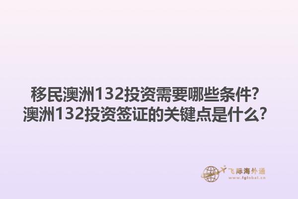 移民澳洲132投资需要哪些条件？澳洲132投资签证的关键点是什么？1.jpg