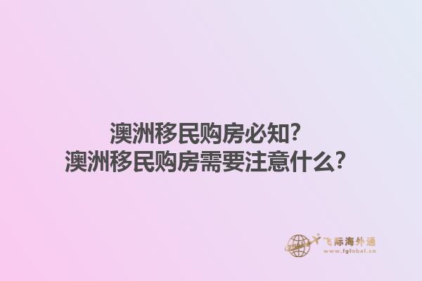 澳洲移民购房必知？澳洲移民购房需要注意什么？1.jpg