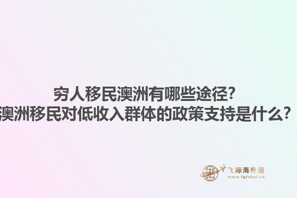 穷人移民澳洲有哪些途径？澳洲移民对低收入群体的政策支持是什么？1.jpg