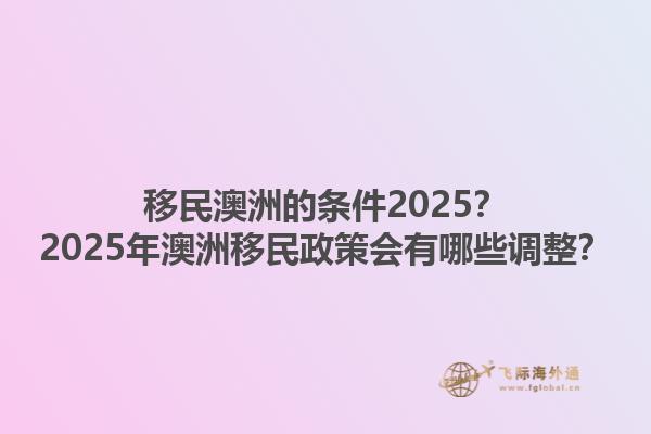 移民澳洲的条件2025？2025年澳洲移民政策会有哪些调整？1.jpg