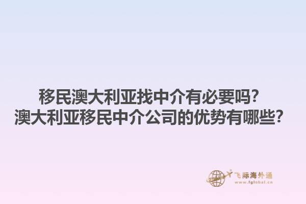 移民澳大利亚找中介有必要吗？澳大利亚移民中介公司的优势有哪些？1.jpg