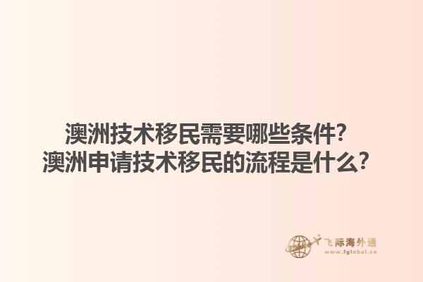 澳洲技术移民需要哪些条件？澳洲申请技术移民的流程是什么？1.jpg