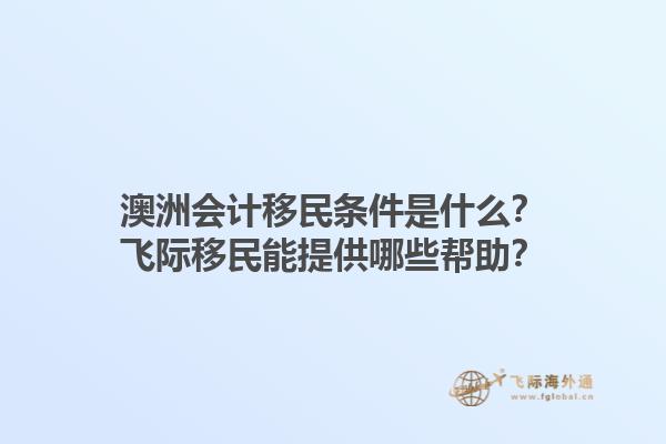 澳洲会计移民条件是什么？飞际移民能提供哪些帮助？1.jpg